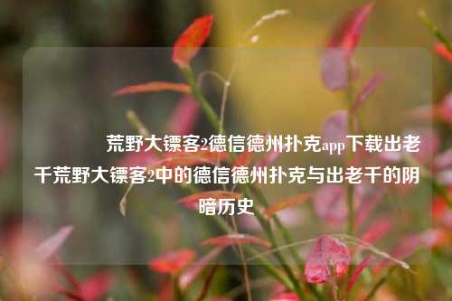 🌈荒野大镖客2德信德州扑克app下载出老千荒野大镖客2中的德信德州扑克与出老千的阴暗历史