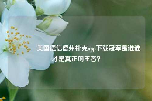 👍美国德信德州扑克app下载冠军是谁谁才是真正的王者？
