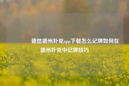 🥉德信德州扑克app下载怎么记牌如何在德州扑克中记牌技巧