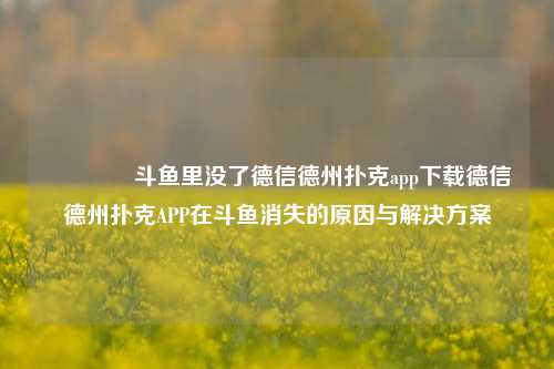 🏅斗鱼里没了德信德州扑克app下载德信德州扑克APP在斗鱼消失的原因与解决方案