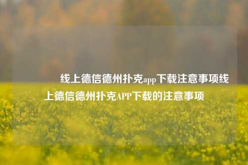 🏅线上德信德州扑克app下载注意事项线上德信德州扑克APP下载的注意事项