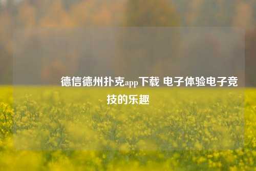 🥇德信德州扑克app下载 电子体验电子竞技的乐趣