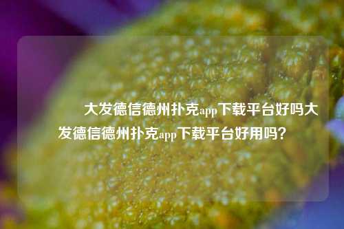 👍大发德信德州扑克app下载平台好吗大发德信德州扑克app下载平台好用吗？