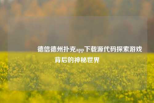 🥇德信德州扑克app下载源代码探索游戏背后的神秘世界