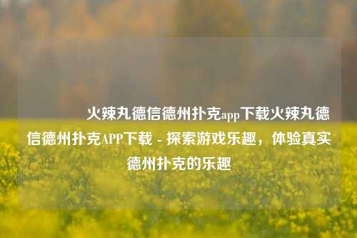 🥉火辣丸德信德州扑克app下载火辣丸德信德州扑克APP下载 - 探索游戏乐趣，体验真实德州扑克的乐趣