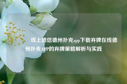 🥈线上德信德州扑克app下载弃牌在线德州扑克APP的弃牌策略解析与实践
