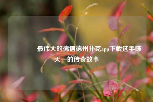 👉最伟大的德信德州扑克app下载选手陈天一的传奇故事