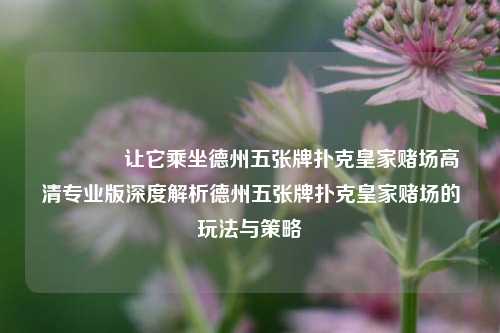👍让它乘坐德州五张牌扑克皇家赌场高清专业版深度解析德州五张牌扑克皇家赌场的玩法与策略