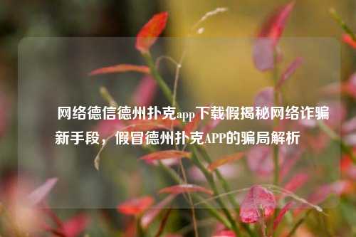 ✌️网络德信德州扑克app下载假揭秘网络诈骗新手段，假冒德州扑克APP的骗局解析