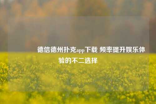🥈德信德州扑克app下载 频率提升娱乐体验的不二选择