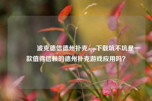 🌈波克德信德州扑克app下载坑不坑是一款值得信赖的德州扑克游戏应用吗？
