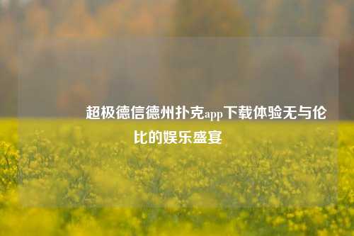 🌈超极德信德州扑克app下载体验无与伦比的娱乐盛宴