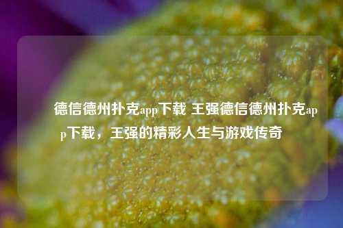 ✌️德信德州扑克app下载 王强德信德州扑克app下载，王强的精彩人生与游戏传奇