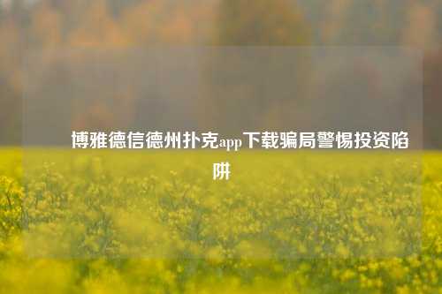 ✌️博雅德信德州扑克app下载骗局警惕投资陷阱