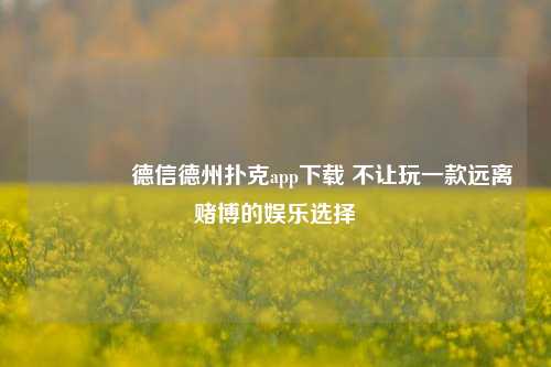 🏅德信德州扑克app下载 不让玩一款远离赌博的娱乐选择