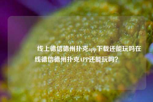🌈线上德信德州扑克app下载还能玩吗在线德信德州扑克APP还能玩吗？
