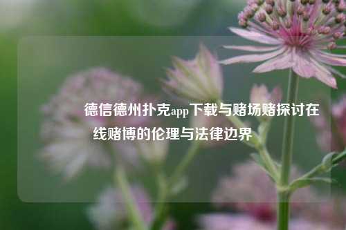 🏅德信德州扑克app下载与赌场赌探讨在线赌博的伦理与法律边界
