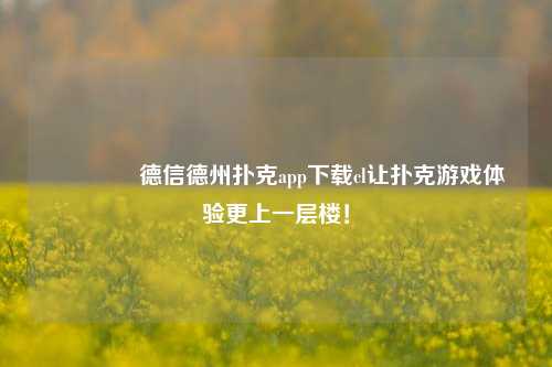 👍德信德州扑克app下载cl让扑克游戏体验更上一层楼！