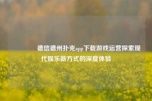 🏆德信德州扑克app下载游戏运营探索现代娱乐新方式的深度体验