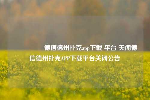 🎖️德信德州扑克app下载 平台 关闭德信德州扑克APP下载平台关闭公告