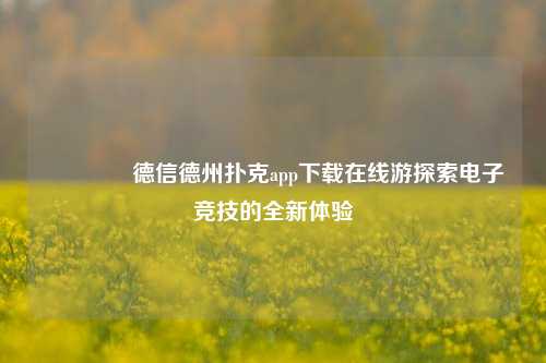 🥈德信德州扑克app下载在线游探索电子竞技的全新体验