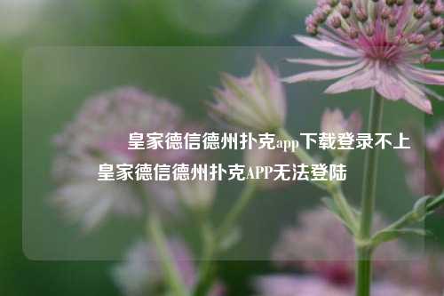 🎖️皇家德信德州扑克app下载登录不上皇家德信德州扑克APP无法登陆