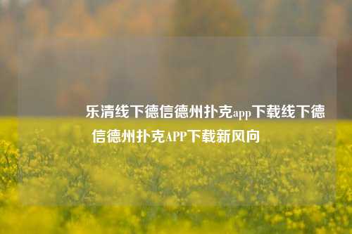 🥇乐清线下德信德州扑克app下载线下德信德州扑克APP下载新风向