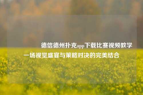 🎖️德信德州扑克app下载比赛视频教学一场视觉盛宴与策略对决的完美结合