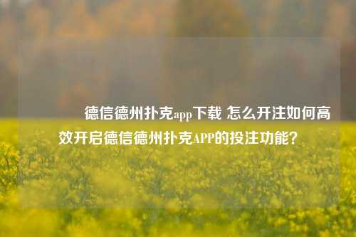 👍德信德州扑克app下载 怎么开注如何高效开启德信德州扑克APP的投注功能？