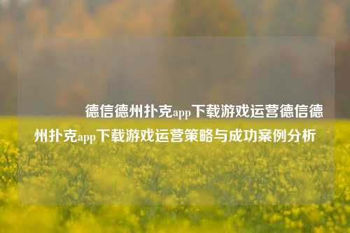 👍德信德州扑克app下载游戏运营德信德州扑克app下载游戏运营策略与成功案例分析