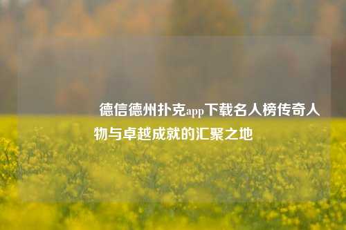 🎖️德信德州扑克app下载名人榜传奇人物与卓越成就的汇聚之地
