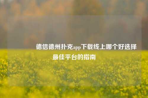 🏅德信德州扑克app下载线上哪个好选择最佳平台的指南