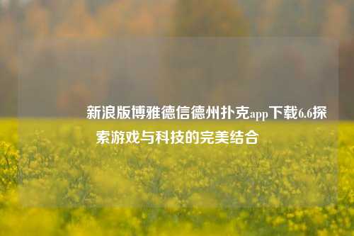 🏅新浪版博雅德信德州扑克app下载6.6探索游戏与科技的完美结合