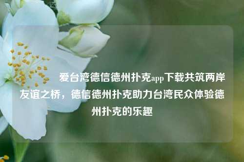 🏆爱台湾德信德州扑克app下载共筑两岸友谊之桥，德信德州扑克助力台湾民众体验德州扑克的乐趣