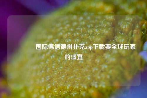 👉国际德信德州扑克app下载赛全球玩家的盛宴