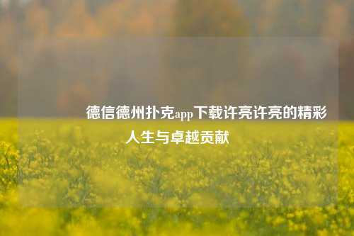 🏆德信德州扑克app下载许亮许亮的精彩人生与卓越贡献