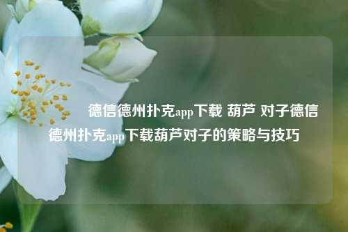 👈德信德州扑克app下载 葫芦 对子德信德州扑克app下载葫芦对子的策略与技巧