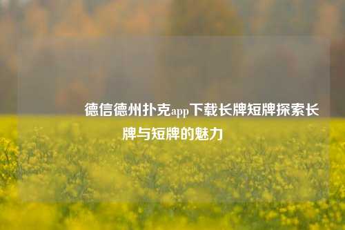 👉德信德州扑克app下载长牌短牌探索长牌与短牌的魅力