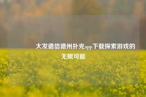 🥇大发德信德州扑克app下载探索游戏的无限可能