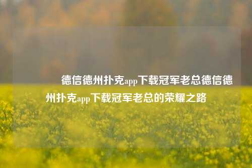 👍德信德州扑克app下载冠军老总德信德州扑克app下载冠军老总的荣耀之路