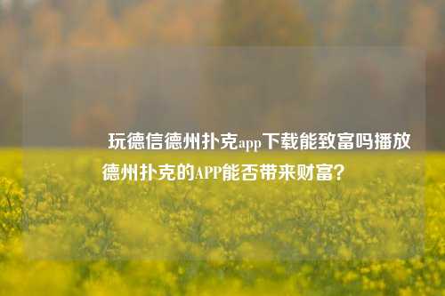 🥉玩德信德州扑克app下载能致富吗播放德州扑克的APP能否带来财富？