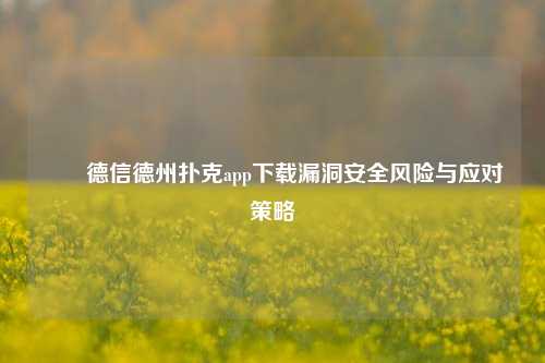✌️德信德州扑克app下载漏洞安全风险与应对策略