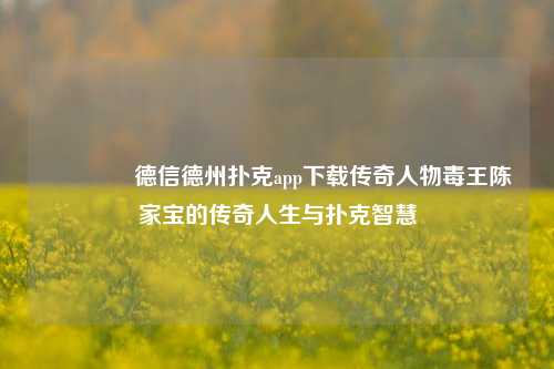 🌈德信德州扑克app下载传奇人物毒王陈家宝的传奇人生与扑克智慧