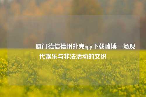 🥈厦门德信德州扑克app下载赌博一场现代娱乐与非法活动的交织