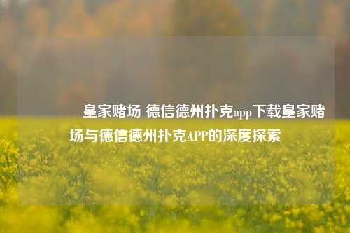 🥉皇家赌场 德信德州扑克app下载皇家赌场与德信德州扑克APP的深度探索