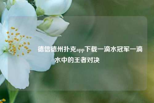 🏆德信德州扑克app下载一滴水冠军一滴水中的王者对决