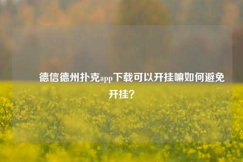 ✌️德信德州扑克app下载可以开挂嘛如何避免开挂？