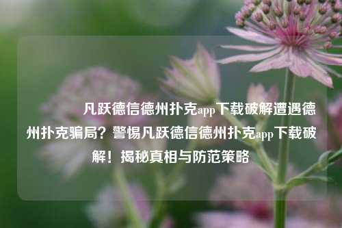 🌈凡跃德信德州扑克app下载破解遭遇德州扑克骗局？警惕凡跃德信德州扑克app下载破解！揭秘真相与防范策略