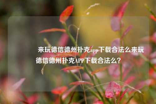 🌈来玩德信德州扑克app下载合法么来玩德信德州扑克APP下载合法么？