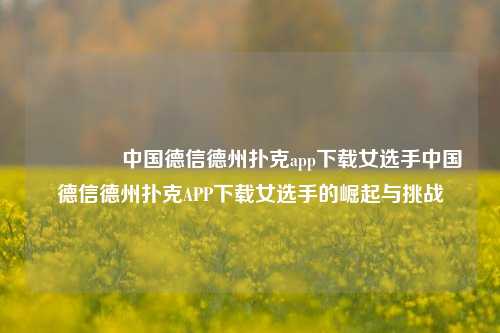 🏅中国德信德州扑克app下载女选手中国德信德州扑克APP下载女选手的崛起与挑战